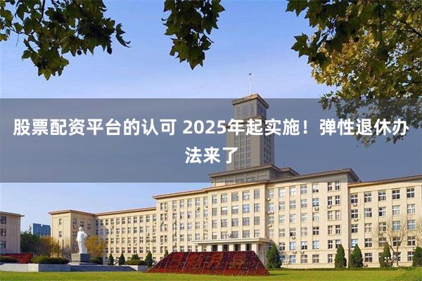 股票配资平台的认可 2025年起实施！弹性退休办法来了