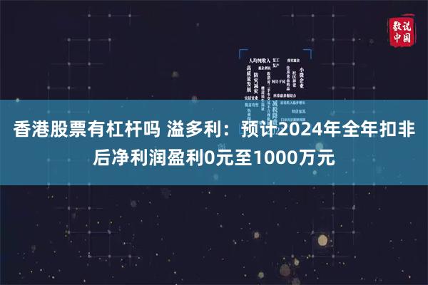 香港股票有杠杆吗 溢多利：预计2024年全年扣非后净利润盈利0元至1000万元