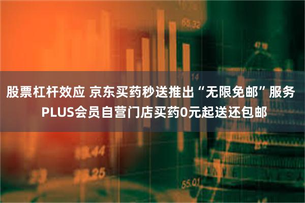 股票杠杆效应 京东买药秒送推出“无限免邮”服务  PLUS会员自营门店买药0元起送还包邮