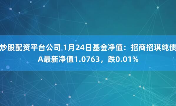 炒股配资平台公司 1月24日基金净值：招商招琪纯债A最新净值1.0763，跌0.01%