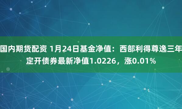 国内期货配资 1月24日基金净值：西部利得尊逸三年定开债券最新净值1.0226，涨0.01%