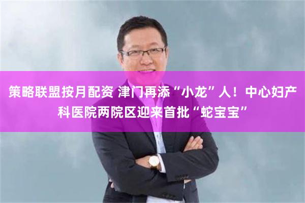 策略联盟按月配资 津门再添“小龙”人！中心妇产科医院两院区迎来首批“蛇宝宝”