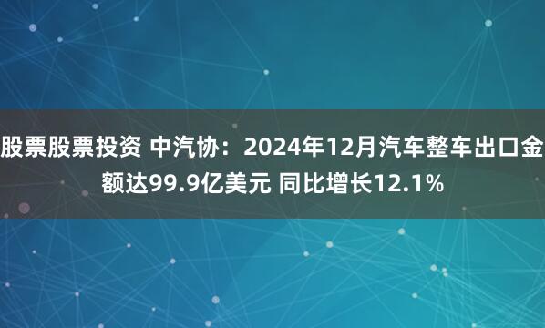 股票股票投资 中汽协：2024年12月汽车整车出口金额达99.9亿美元 同比增长12.1%