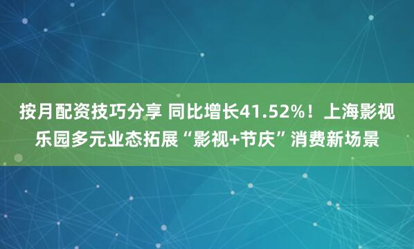 按月配资技巧分享 同比增长41.52%！上海影视乐园多元业态拓展“影视+节庆”消费新场景