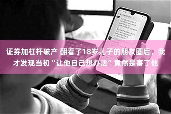 证券加杠杆破产 翻看了18岁儿子的朋友圈后，我才发现当初“让他自己想办法”竟然是害了他