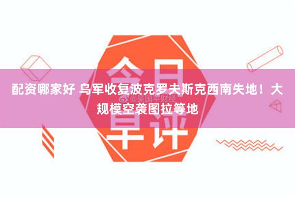 配资哪家好 乌军收复波克罗夫斯克西南失地！大规模空袭图拉等地