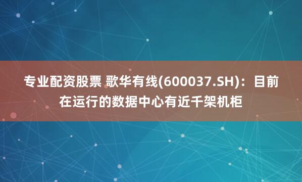 专业配资股票 歌华有线(600037.SH)：目前在运行的数据中心有近千架机柜