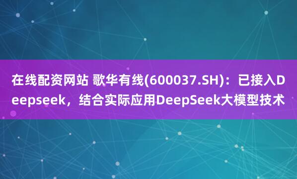 在线配资网站 歌华有线(600037.SH)：已接入Deepseek，结合实际应用DeepSeek大模型技术