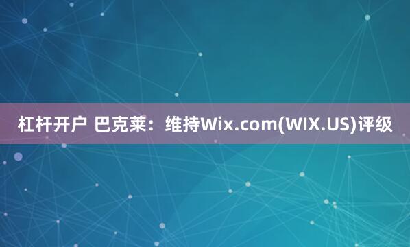 杠杆开户 巴克莱：维持Wix.com(WIX.US)评级