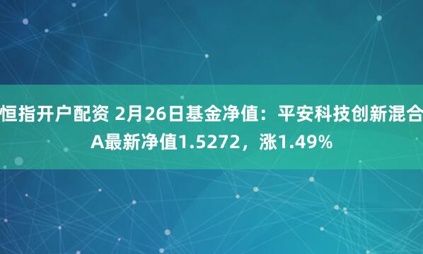 恒指开户配资 2月26日基金净值：平安科技创新混合A最新净值1.5272，涨1.49%