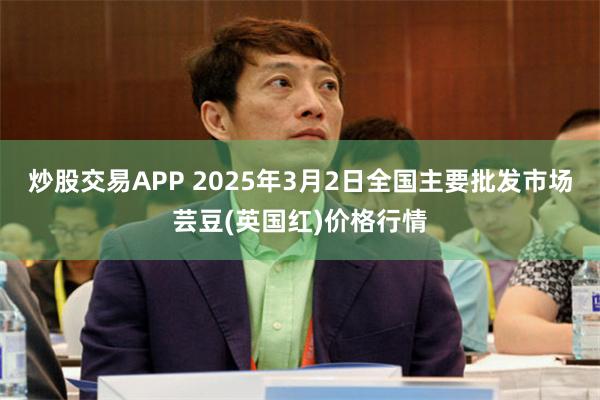 炒股交易APP 2025年3月2日全国主要批发市场芸豆(英国红)价格行情