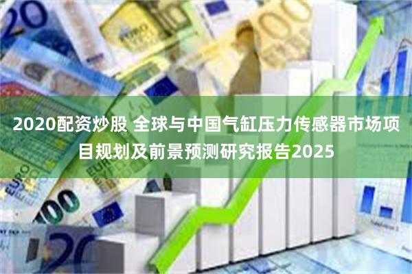 2020配资炒股 全球与中国气缸压力传感器市场项目规划及前景预测研究报告2025