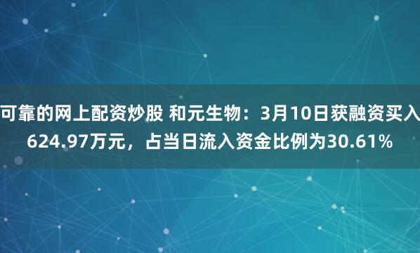 可靠的网上配资炒股 和元生物：3月10日获融资买入624.97万元，占当日流入资金比例为30.61%