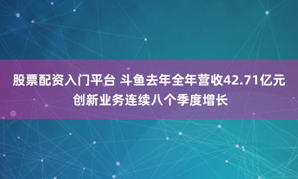 股票配资入门平台 斗鱼去年全年营收42.71亿元 创新业务连续八个季度增长