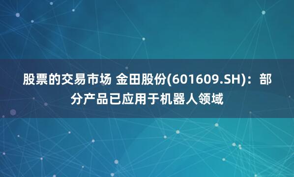 股票的交易市场 金田股份(601609.SH)：部分产品已应用于机器人领域