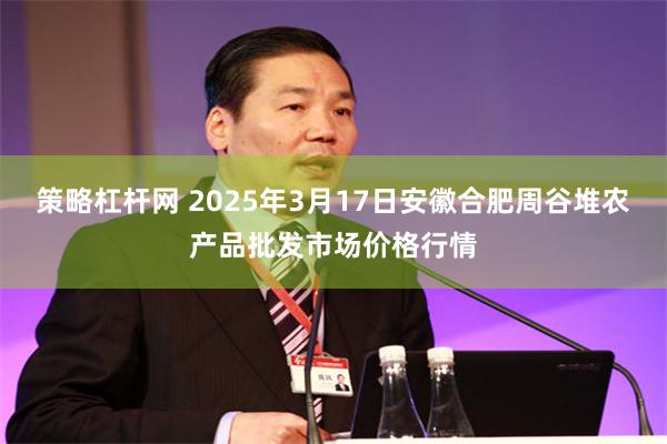 策略杠杆网 2025年3月17日安徽合肥周谷堆农产品批发市场价格行情