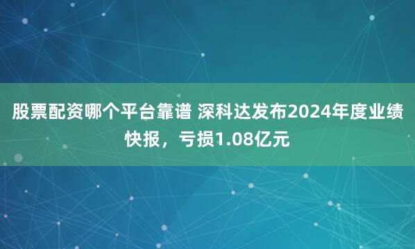 股票配资哪个平台靠谱 深科达发布2024年度业绩快报，亏损1.08亿元
